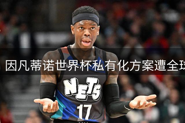 因凡蒂诺世界杯私有化方案遭全球足坛抵制 天价年薪计划同步流产